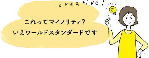 これってマイノリティ？いえワールドスタンダードです
